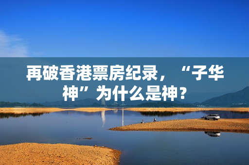 再破香港票房纪录，“子华神”为什么是神？