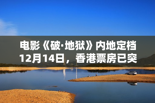电影《破·地狱》内地定档12月14日，香港票房已突破1亿港元