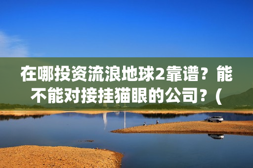 在哪投资流浪地球2靠谱？能不能对接挂猫眼的公司？(流浪地球投资公司有哪些)