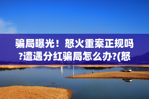 骗局曝光!怒火重案正规吗?遭遇分红骗局怎么办?(怒火众案) 骗局曝光!怒火重案正规吗?遭遇分红骗局怎么办?(怒火众案)