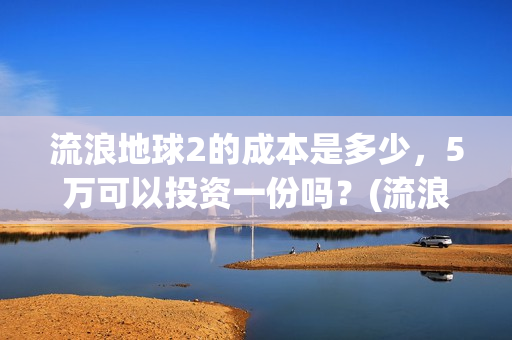流浪地球2的成本是多少，5万可以投资一份吗？(流浪地球2成2月票房冠军)