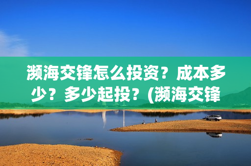 濒海交锋怎么投资?成本多少?多少起投?(濒海交锋怎么没有营销) 濒海交锋怎么投资?成本多少?多少起投?(濒海交锋怎么没有营销)