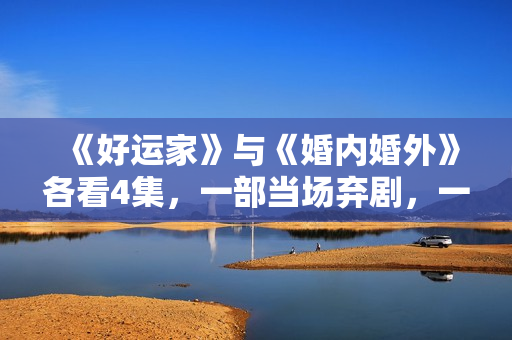 《好运家》与《婚内婚外》各看4集，一部当场弃剧，一部狂追到底