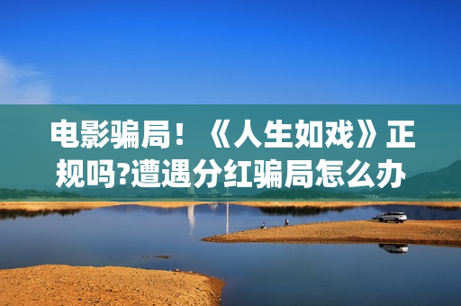 电影骗局！《人生如戏》正规吗?遭遇分红骗局怎么办?(电影《骗局》)