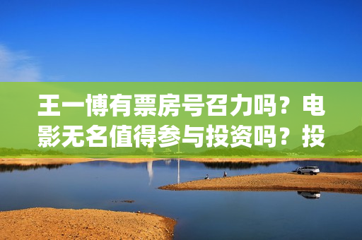 王一博有票房号召力吗？电影无名值得参与投资吗？投资优势是什么？(王一博票房号召力)