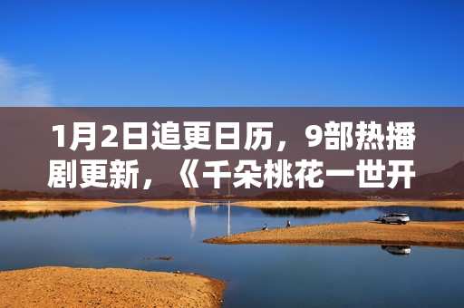 1月2日追更日历，9部热播剧更新，《千朵桃花一世开》今日开播