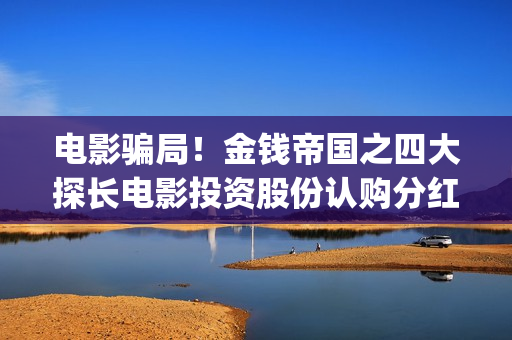 电影骗局！金钱帝国之四大探长电影投资股份认购分红靠谱吗？认购没有消息怎么办？(一部诈骗电影)