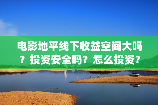 电影地平线下收益空间大吗?投资安全吗?怎么投资?(电影 地平线下) 电影地平线下收益空间大吗?投资安全吗?怎么投资?(电影 地平线下)
