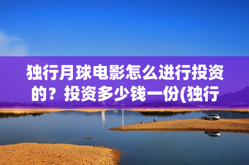 独行月球电影怎么进行投资的?投资多少钱一份(独行月球百度百科) 独行月球电影怎么进行投资的?投资多少钱一份(独行月球百度百科)