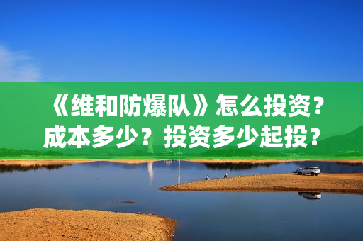 《维和防爆队》怎么投资？成本多少？投资多少起投？(维和防爆队简介)