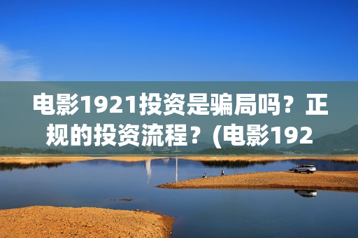 电影1921投资是骗局吗?正规的投资流程?(电影1921投资成本) 电影1921投资是骗局吗?正规的投资流程?(电影1921投资成本)