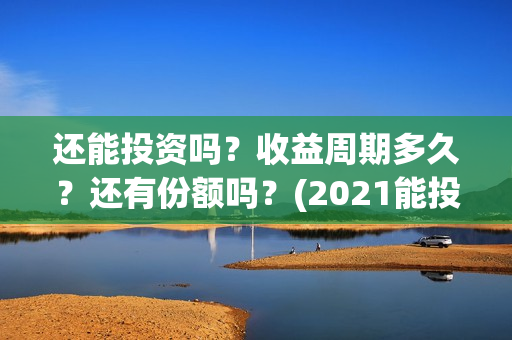 还能投资吗?收益周期多久?还有份额吗?(2021能投资吗) 还能投资吗?收益周期多久?还有份额吗?(2021能投资吗)