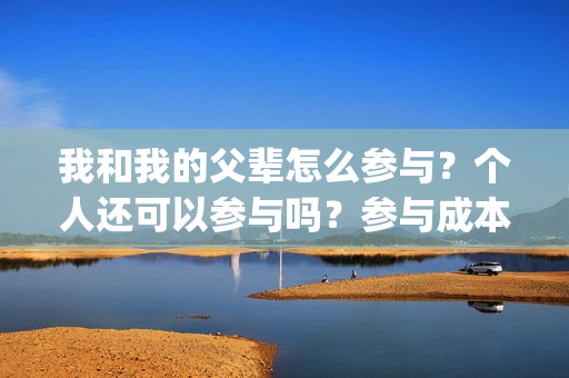 我和我的父辈怎么参与？个人还可以参与吗？参与成本是多少？(我和我的父辈如何)