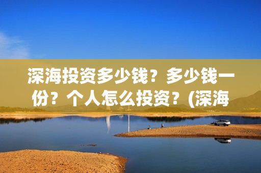 深海投资多少钱?多少钱一份?个人怎么投资?(深海开发概念股) 深海投资多少钱?多少钱一份?个人怎么投资?(深海开发概念股)