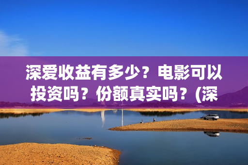深爱收益有多少？电影可以投资吗？份额真实吗？(深爱厂怎么样)