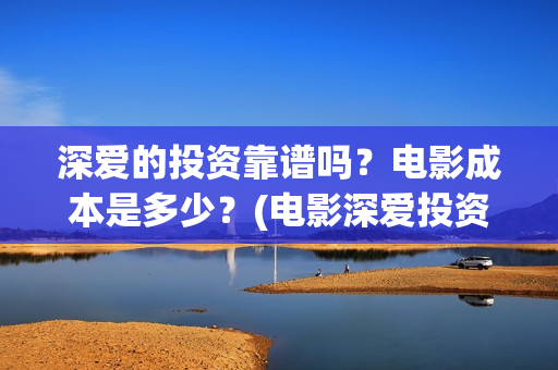 深爱的投资靠谱吗？电影成本是多少？(电影深爱投资人是谁)