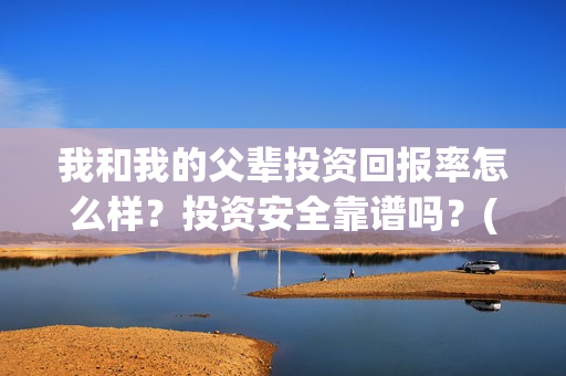 我和我的父辈投资回报率怎么样?投资安全靠谱吗?(我和我的父辈演的是啥) 我和我的父辈投资回报率怎么样?投资安全靠谱吗?(我和我的父辈演的是啥)