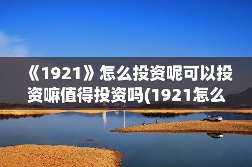 《1921》怎么投资呢可以投资嘛值得投资吗(1921怎么投资)