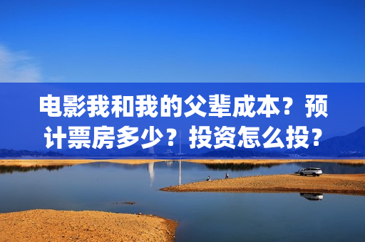 电影我和我的父辈成本？预计票房多少？投资怎么投？(电影我和我的父亲演员表全部)