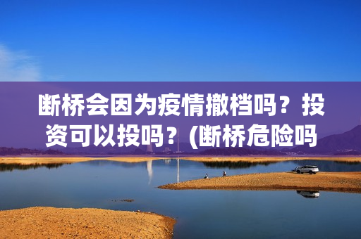 断桥会因为疫情撤档吗？投资可以投吗？(断桥危险吗)