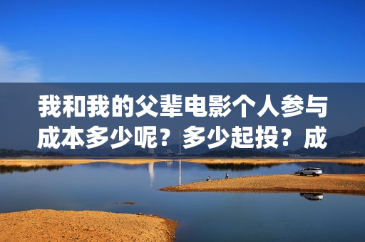 我和我的父辈电影个人参与成本多少呢？多少起投？成本多少呢？(我和我的父辈电影多长时间能看完)