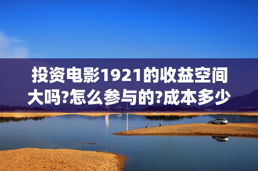投资电影1921的收益空间大吗?怎么参与的?成本多少?(1921电影总投资) 投资电影1921的收益空间大吗?怎么参与的?成本多少?(1921电影总投资)