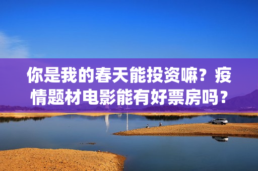 你是我的春天能投资嘛？疫情题材电影能有好票房吗？(你是我的春天经典台词)