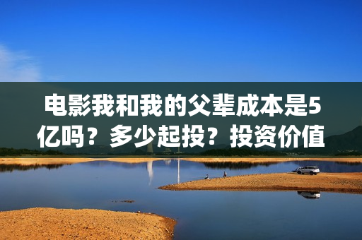电影我和我的父辈成本是5亿吗?多少起投?投资价值大吗?(电影我和我的父辈免费观看完整版) 电影我和我的父辈成本是5亿吗?多少起投?投资价值大吗?(电影我和我的父辈免费观看完整版)