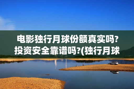 电影独行月球份额真实吗?投资安全靠谱吗?(独行月球票房预测) 电影独行月球份额真实吗?投资安全靠谱吗?(独行月球票房预测)