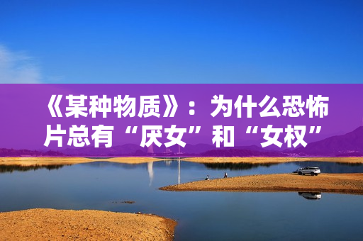 《某种物质》：为什么恐怖片总有“厌女”和“女权”的双重解读编码？