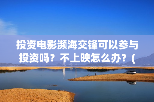 投资电影濒海交锋可以参与投资吗?不上映怎么办?(投资濒海交锋怎么样啦) 投资电影濒海交锋可以参与投资吗?不上映怎么办?(投资濒海交锋怎么样啦)