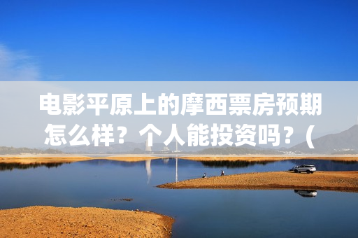 电影平原上的摩西票房预期怎么样？个人能投资吗？(平原上的摩西电影官方微博)