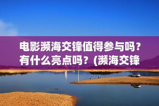 电影濒海交锋值得参与吗？有什么亮点吗？(濒海交锋电影投资可靠吗)