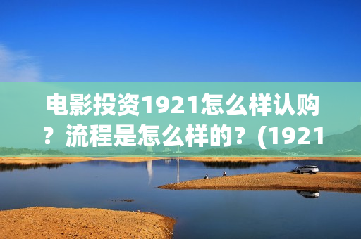电影投资1921怎么样认购？流程是怎么样的？(1921电影投资方股票)