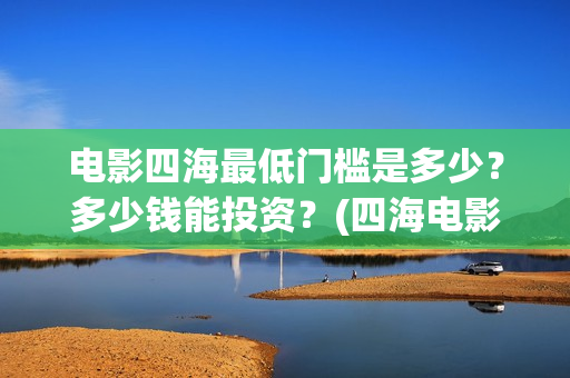 电影四海最低门槛是多少？多少钱能投资？(四海电影百度百科)