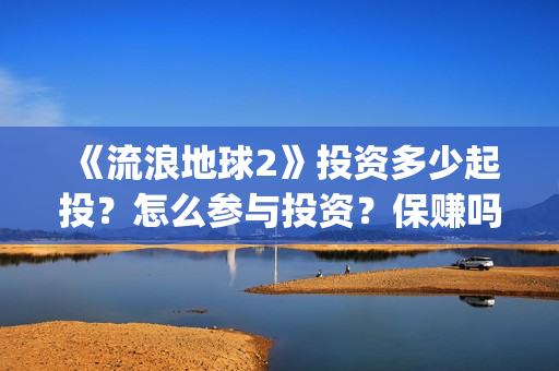 《流浪地球2》投资多少起投？怎么参与投资？保赚吗？(流浪地球2上映时间)