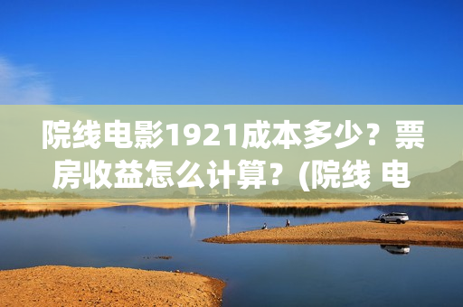 院线电影1921成本多少？票房收益怎么计算？(院线 电影)