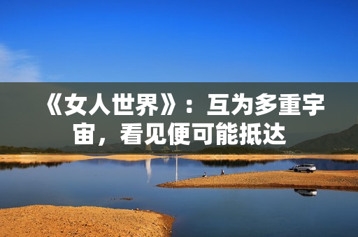 《女人世界》:互为多重宇宙,看见便可能抵达 《女人世界》:互为多重宇宙,看见便可能抵达