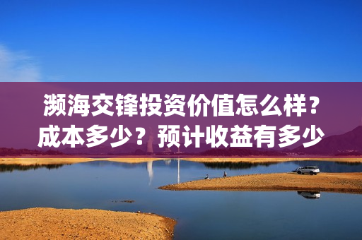 濒海交锋投资价值怎么样?成本多少?预计收益有多少?(濒海交锋是哪家公司出品) 濒海交锋投资价值怎么样?成本多少?预计收益有多少?(濒海交锋是哪家公司出品)