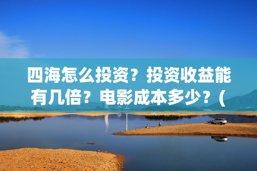 四海怎么投资？投资收益能有几倍？电影成本多少？(四海投资管理有限公司)