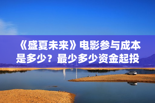 《盛夏未来》电影参与成本是多少？最少多少资金起投？个人怎么参与电影投资？(《盛夏未来》电影在线看)