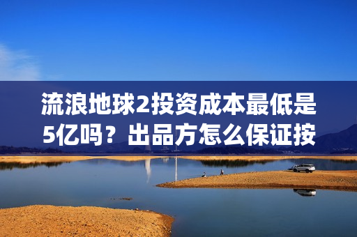 流浪地球2投资成本最低是5亿吗？出品方怎么保证按时分红？(流浪地球2vcr)