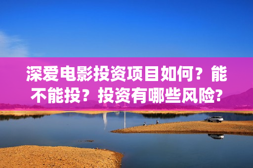 深爱电影投资项目如何？能不能投？投资有哪些风险?(深爱电影编剧)