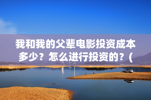 我和我的父辈电影投资成本多少？怎么进行投资的？(我和我的父辈电影剧情介绍)