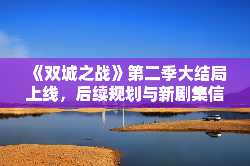 《双城之战》第二季大结局上线，后续规划与新剧集信息曝光