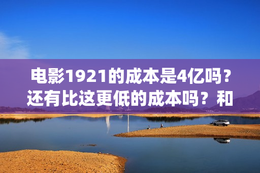 电影1921的成本是4亿吗?还有比这更低的成本吗?和哪个公司对接?(1921电影剧本) 电影1921的成本是4亿吗?还有比这更低的成本吗?和哪个公司对接?(1921电影剧本)