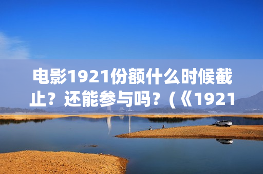 电影1921份额什么时候截止？还能参与吗？(《1921》电影投资)