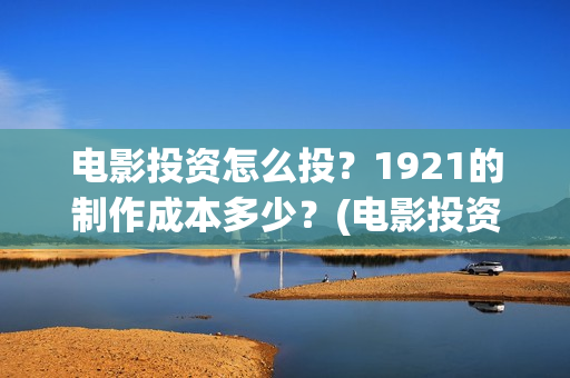 电影投资怎么投？1921的制作成本多少？(电影投资的正规流程)