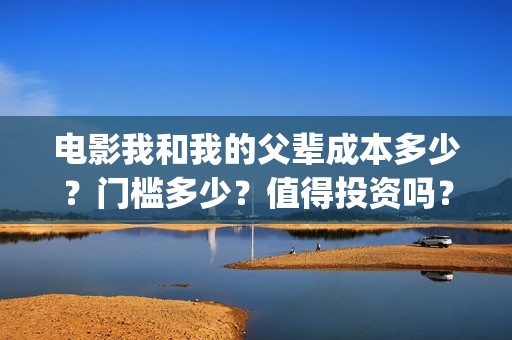 电影我和我的父辈成本多少？门槛多少？值得投资吗？(电影我和我的父亲剧情介绍)