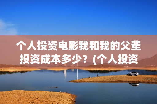 个人投资电影我和我的父辈投资成本多少？(个人投资电影需要注意什么)